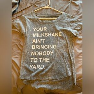 Grey T-shirt “Your milkshake ain’t brining nobody to the yard”
